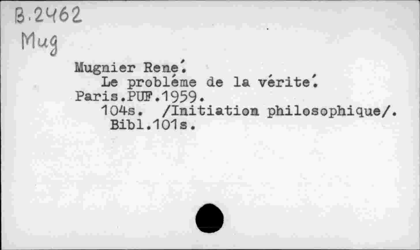 ﻿B.2^62
Mugnier Rene'.
Le problème de la vérité'.
Paris.PUF.1959.
104s. /Initiation philosophique/.
Bibl.1O1s.